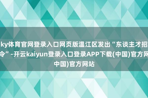 ky体育官网登录入口网页版温江区发出“东谈主才招募令”-开云kaiyun登录入口登录APP下载(中国)官方网站