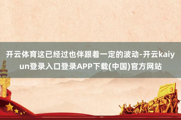 开云体育这已经过也伴跟着一定的波动-开云kaiyun登录入口登录APP下载(中国)官方网站