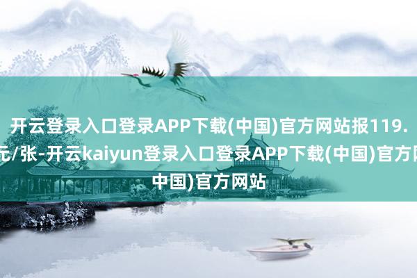 开云登录入口登录APP下载(中国)官方网站报119.82元/张-开云kaiyun登录入口登录APP下载(中国)官方网站
