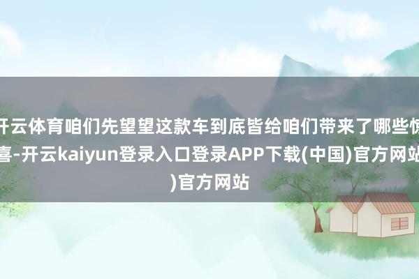开云体育咱们先望望这款车到底皆给咱们带来了哪些惊喜-开云kaiyun登录入口登录APP下载(中国)官方网站