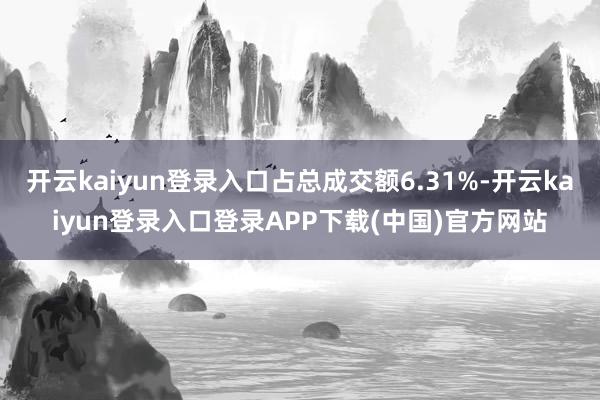 开云kaiyun登录入口占总成交额6.31%-开云kaiyun登录入口登录APP下载(中国)官方网站