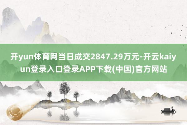 开yun体育网当日成交2847.29万元-开云kaiyun登录入口登录APP下载(中国)官方网站