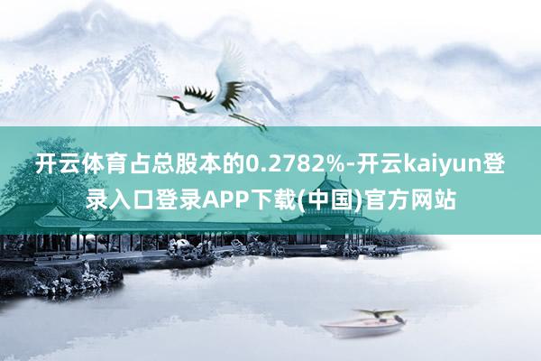 开云体育占总股本的0.2782%-开云kaiyun登录入口登录APP下载(中国)官方网站