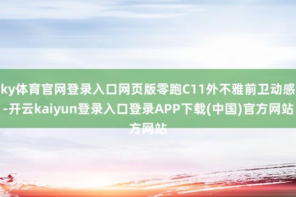 ky体育官网登录入口网页版零跑C11外不雅前卫动感-开云kaiyun登录入口登录APP下载(中国)官方网站