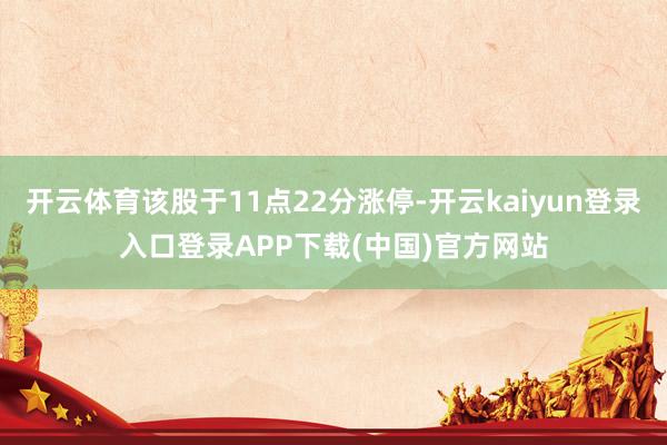 开云体育该股于11点22分涨停-开云kaiyun登录入口登录APP下载(中国)官方网站