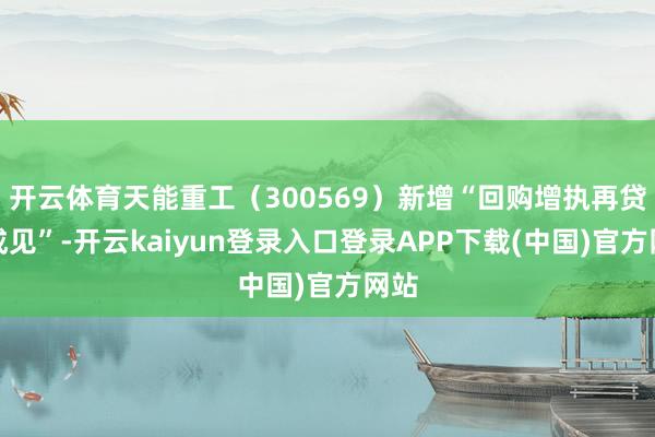 开云体育天能重工（300569）新增“回购增执再贷款成见”-开云kaiyun登录入口登录APP下载(中国)官方网站
