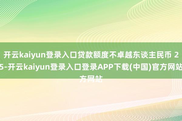 开云kaiyun登录入口贷款额度不卓越东谈主民币 25-开云kaiyun登录入口登录APP下载(中国)官方网站