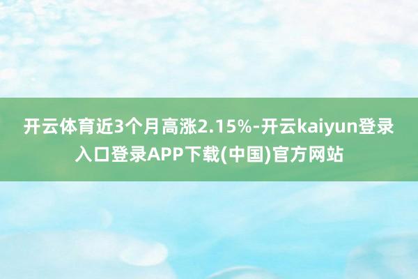 开云体育近3个月高涨2.15%-开云kaiyun登录入口登录APP下载(中国)官方网站