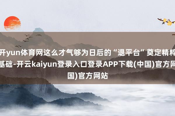 开yun体育网这么才气够为日后的“退平台”奠定精粹的基础-开云kaiyun登录入口登录APP下载(中国)官方网站