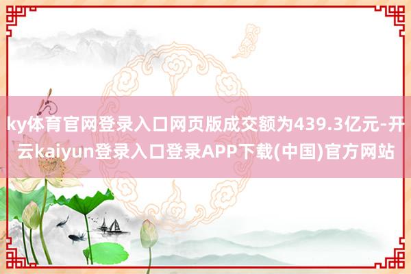 ky体育官网登录入口网页版成交额为439.3亿元-开云kaiyun登录入口登录APP下载(中国)官方网站