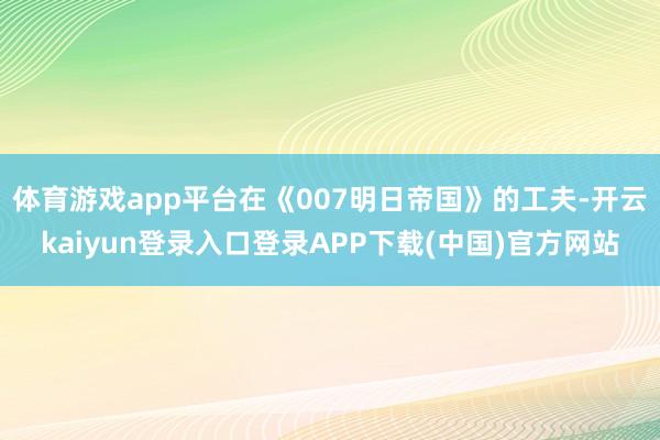 体育游戏app平台在《007明日帝国》的工夫-开云kaiyun登录入口登录APP下载(中国)官方网站