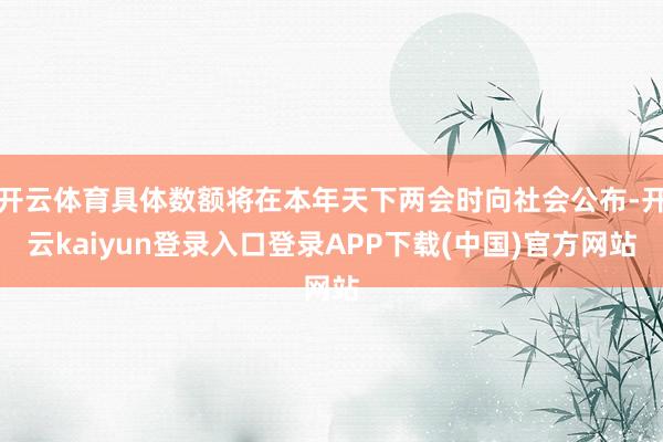 开云体育具体数额将在本年天下两会时向社会公布-开云kaiyun登录入口登录APP下载(中国)官方网站