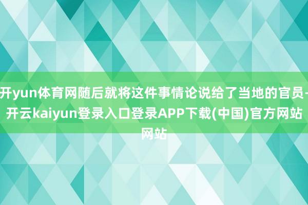 开yun体育网随后就将这件事情论说给了当地的官员-开云kaiyun登录入口登录APP下载(中国)官方网站