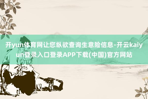 开yun体育网让您纵欲查询生意险信息-开云kaiyun登录入口登录APP下载(中国)官方网站
