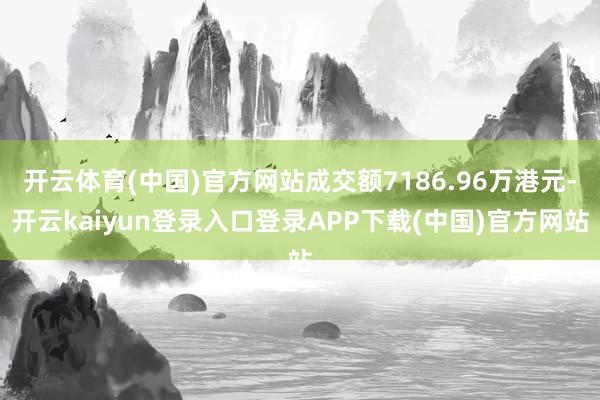 开云体育(中国)官方网站成交额7186.96万港元-开云kaiyun登录入口登录APP下载(中国)官方网站