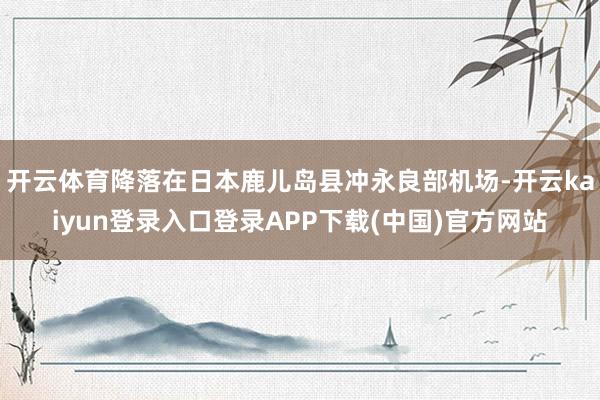开云体育降落在日本鹿儿岛县冲永良部机场-开云kaiyun登录入口登录APP下载(中国)官方网站