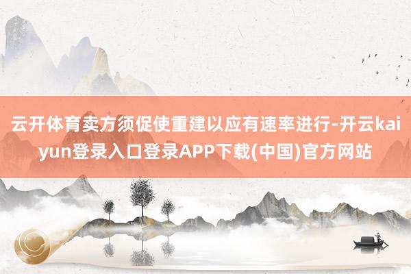 云开体育卖方须促使重建以应有速率进行-开云kaiyun登录入口登录APP下载(中国)官方网站