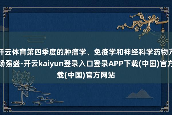 开云体育第四季度的肿瘤学、免疫学和神经科学药物方面发扬强盛-开云kaiyun登录入口登录APP下载(中国)官方网站