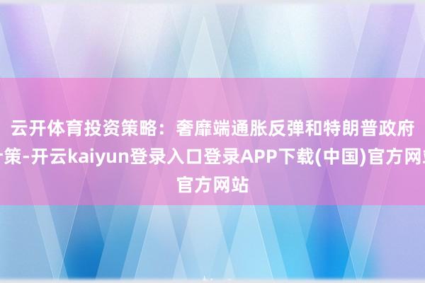 云开体育　　投资策略：　　奢靡端通胀反弹和特朗普政府计策-开云kaiyun登录入口登录APP下载(中国)官方网站