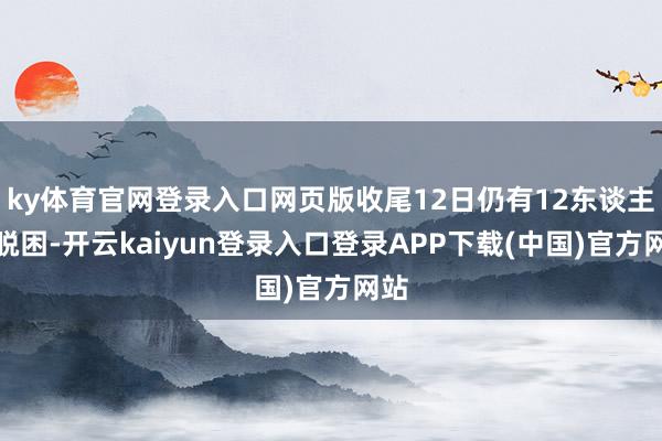 ky体育官网登录入口网页版收尾12日仍有12东谈主未脱困-开云kaiyun登录入口登录APP下载(中国)官方网站