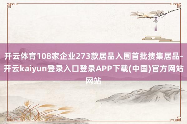 开云体育108家企业273款居品入围首批搜集居品-开云kaiyun登录入口登录APP下载(中国)官方网站