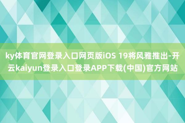 ky体育官网登录入口网页版iOS 19将风雅推出-开云kaiyun登录入口登录APP下载(中国)官方网站