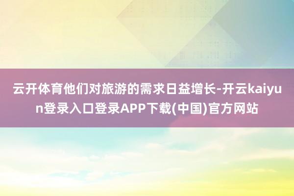 云开体育他们对旅游的需求日益增长-开云kaiyun登录入口登录APP下载(中国)官方网站