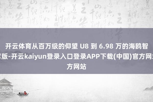 开云体育从百万级的仰望 U8 到 6.98 万的海鸥智驾版-开云kaiyun登录入口登录APP下载(中国)官方网站
