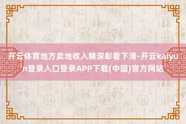 开云体育地方卖地收入精深彰着下滑-开云kaiyun登录入口登录APP下载(中国)官方网站