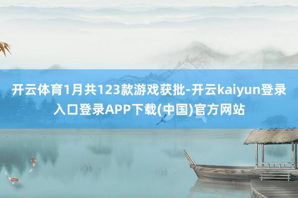 开云体育1月共123款游戏获批-开云kaiyun登录入口登录APP下载(中国)官方网站