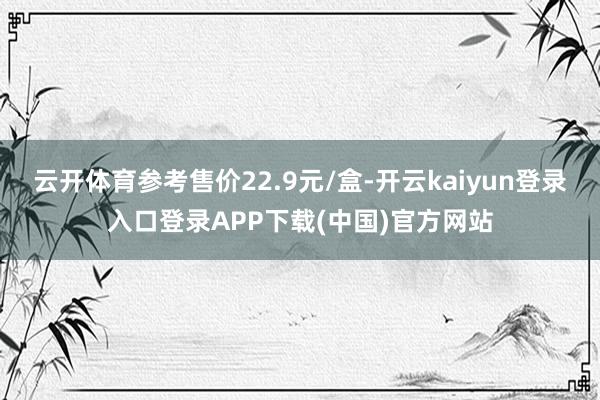云开体育参考售价22.9元/盒-开云kaiyun登录入口登录APP下载(中国)官方网站