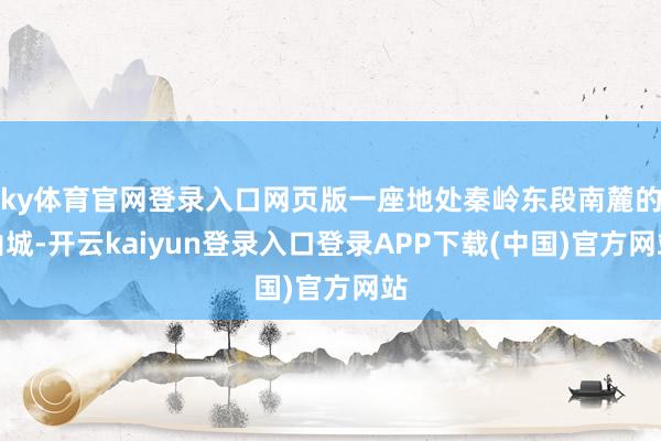 ky体育官网登录入口网页版一座地处秦岭东段南麓的山城-开云kaiyun登录入口登录APP下载(中国)官方网站