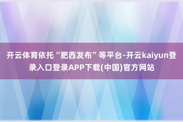 开云体育依托“肥西发布”等平台-开云kaiyun登录入口登录APP下载(中国)官方网站