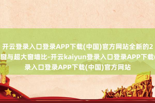 开云登录入口登录APP下载(中国)官方网站全新的270°弧形转角飘窗与超大窗墙比-开云kaiyun登录入口登录APP下载(中国)官方网站
