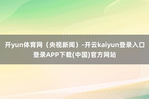 开yun体育网（央视新闻）-开云kaiyun登录入口登录APP下载(中国)官方网站
