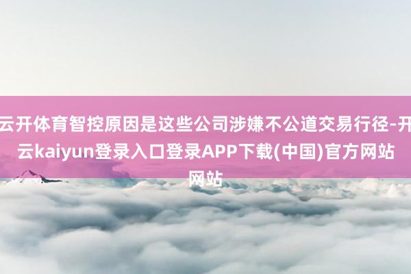 云开体育智控原因是这些公司涉嫌不公道交易行径-开云kaiyun登录入口登录APP下载(中国)官方网站