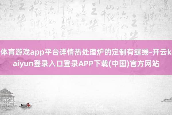 体育游戏app平台详情热处理炉的定制有缱绻-开云kaiyun登录入口登录APP下载(中国)官方网站