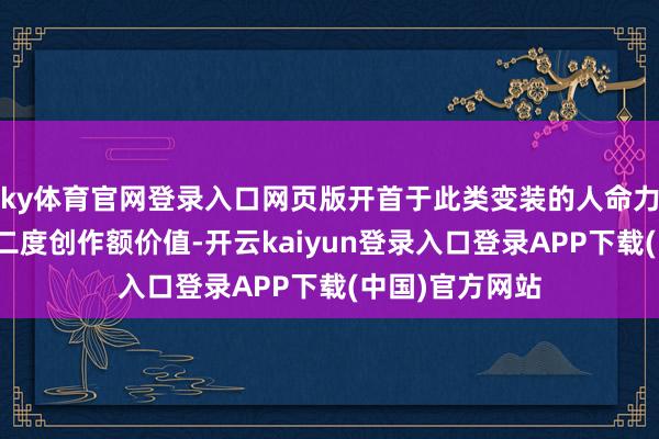ky体育官网登录入口网页版开首于此类变装的人命力、束缚不错被二度创作额价值-开云kaiyun登录入口登录APP下载(中国)官方网站