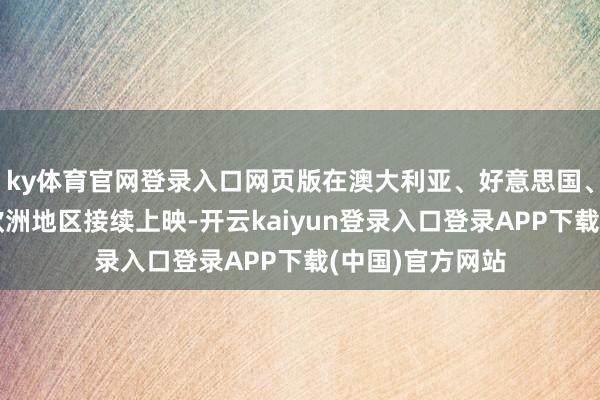 ky体育官网登录入口网页版在澳大利亚、好意思国、韩国等亚洲、欧洲地区接续上映-开云kaiyun登录入口登录APP下载(中国)官方网站