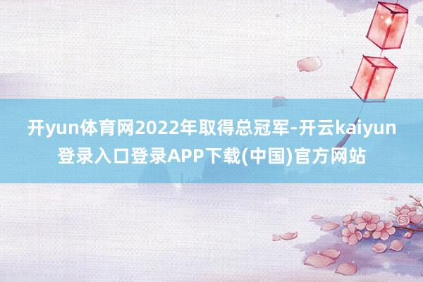开yun体育网2022年取得总冠军-开云kaiyun登录入口登录APP下载(中国)官方网站
