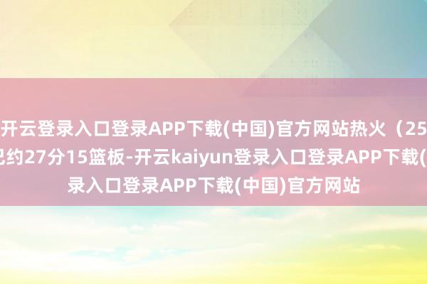 开云登录入口登录APP下载(中国)官方网站热火（25-27）：阿德巴约27分15篮板-开云kaiyun登录入口登录APP下载(中国)官方网站