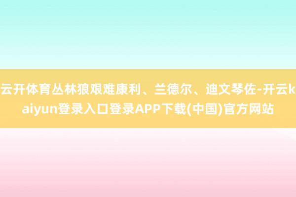 云开体育丛林狼艰难康利、兰德尔、迪文琴佐-开云kaiyun登录入口登录APP下载(中国)官方网站