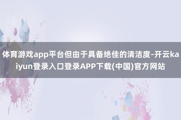 体育游戏app平台但由于具备绝佳的清洁度-开云kaiyun登录入口登录APP下载(中国)官方网站