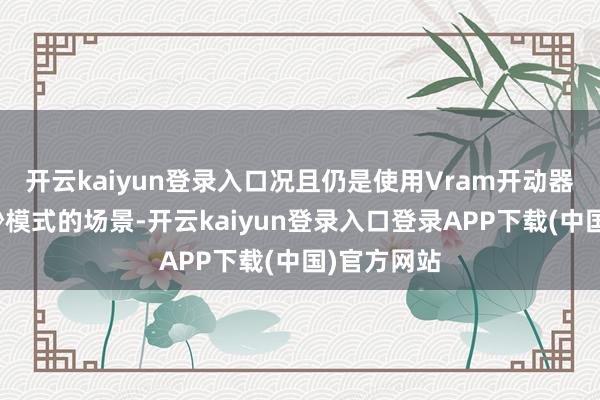 开云kaiyun登录入口况且仍是使用Vram开动器变身为冰沙模式的场景-开云kaiyun登录入口登录APP下载(中国)官方网站