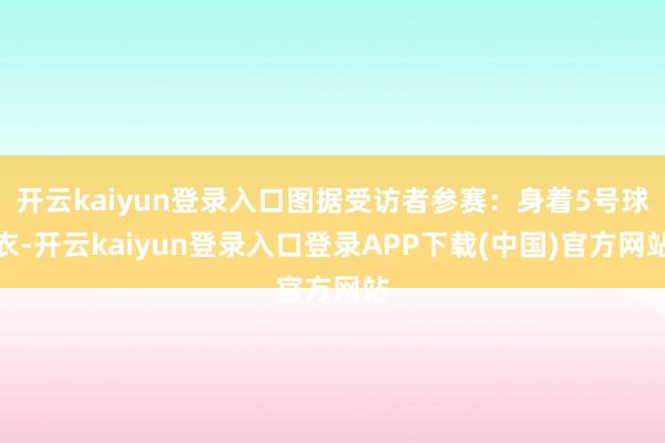 开云kaiyun登录入口图据受访者参赛：身着5号球衣-开云kaiyun登录入口登录APP下载(中国)官方网站