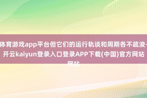 体育游戏app平台但它们的运行轨谈和周期各不疏浚-开云kaiyun登录入口登录APP下载(中国)官方网站