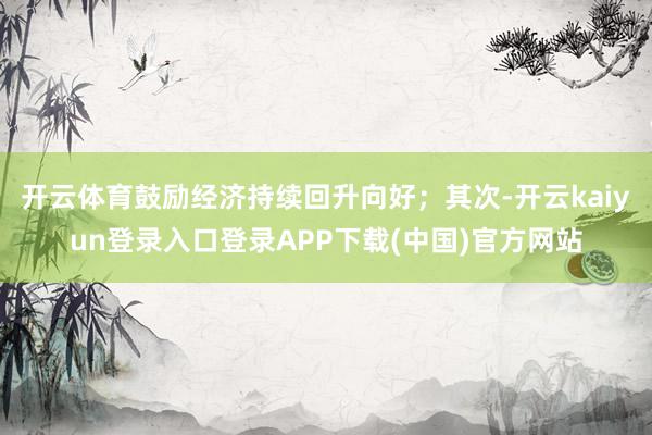 开云体育鼓励经济持续回升向好；其次-开云kaiyun登录入口登录APP下载(中国)官方网站