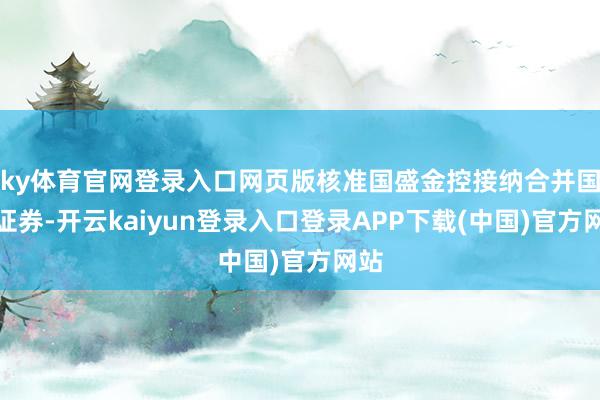 ky体育官网登录入口网页版核准国盛金控接纳合并国盛证券-开云kaiyun登录入口登录APP下载(中国)官方网站