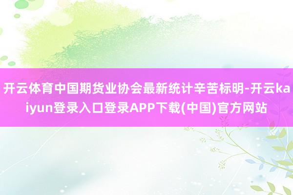 开云体育中国期货业协会最新统计辛苦标明-开云kaiyun登录入口登录APP下载(中国)官方网站