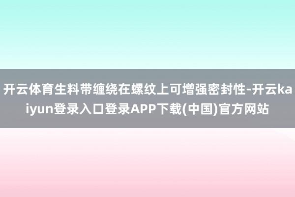 开云体育生料带缠绕在螺纹上可增强密封性-开云kaiyun登录入口登录APP下载(中国)官方网站